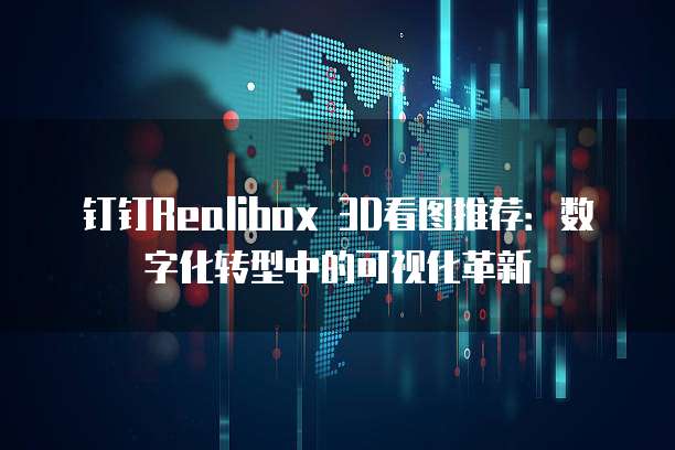 钉钉Realibox 3D看图推荐:数字化转型中的可视化革新