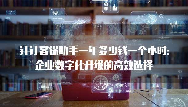 钉钉客保助手一年多少钱一个小时:企业数字化升级的高效选择