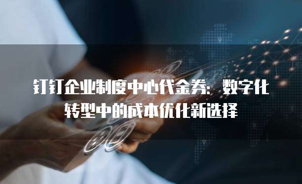 钉钉企业制度中心代金券:数字化转型中的成本优化新选择