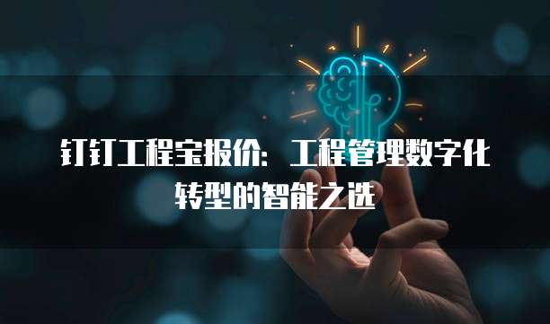 钉钉工程宝报价:工程管理数字化转型的智能之选