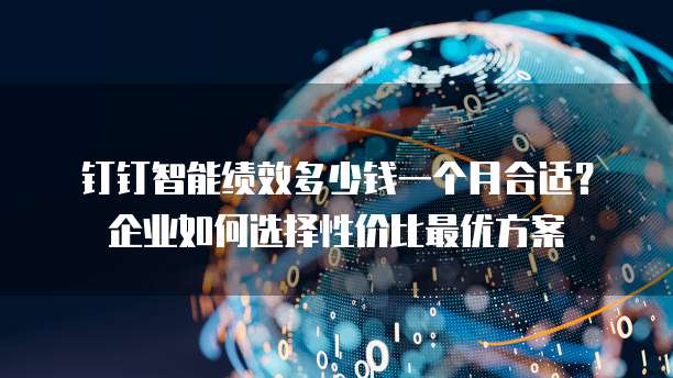 钉钉智能绩效多少钱一个月合适?企业如何选择性价比最优方案