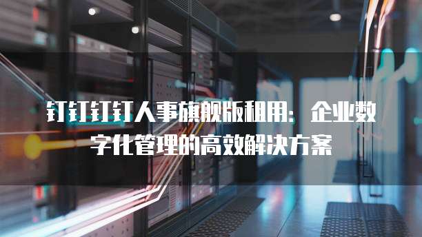 钉钉钉钉人事旗舰版租用:企业数字化管理的高效解决方案