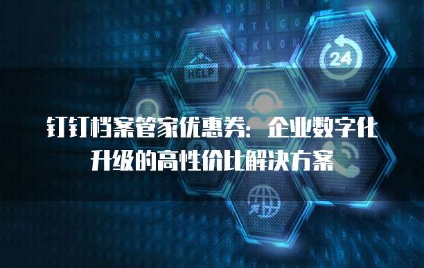 钉钉档案管家优惠券:企业数字化升级的高性价比解决方案