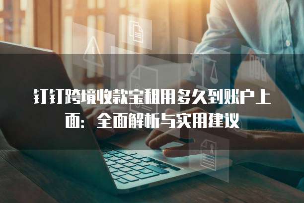 钉钉跨境收款宝租用多久到账户上面:全面解析与实用建议