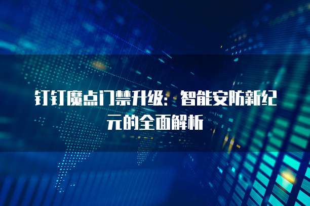 钉钉魔点门禁升级：智能安防新纪元的全面解析