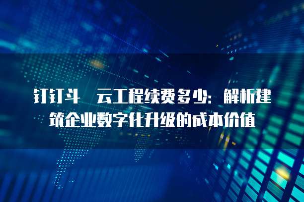 钉钉斗栱云工程续费多少:解析建筑企业数字化升级的成本价值