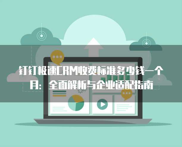 钉钉极速CRM收费标准多少钱一个月:全面解析与企业适配指南