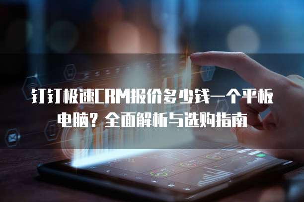 钉钉极速CRM报价多少钱一个平板电脑？全面解析与选购指南