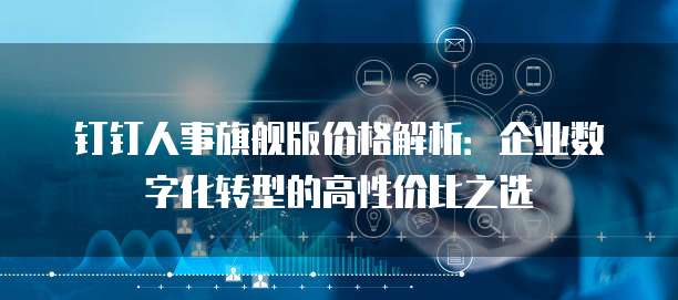 钉钉人事旗舰版价格解析:企业数字化转型的高性价比之选