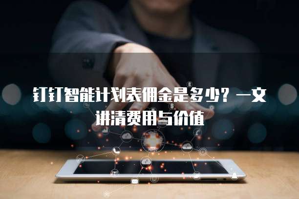 钉钉智能计划表佣金是多少?一文讲清费用与价值