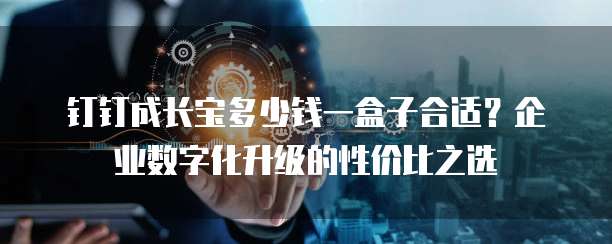 钉钉成长宝多少钱一盒子合适?企业数字化升级的性价比之选