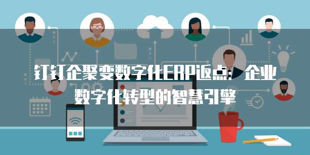 钉钉企聚变数字化ERP返点:企业数字化转型的智慧引擎