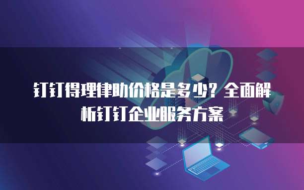钉钉得理律助价格是多少?全面解析钉钉企业服务方案