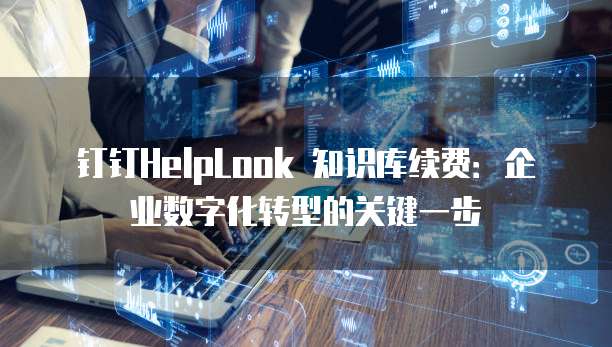 钉钉HelpLook 知识库续费:企业数字化转型的关键一步