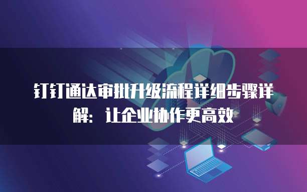 钉钉通达审批升级流程详细步骤详解:让企业协作更高效