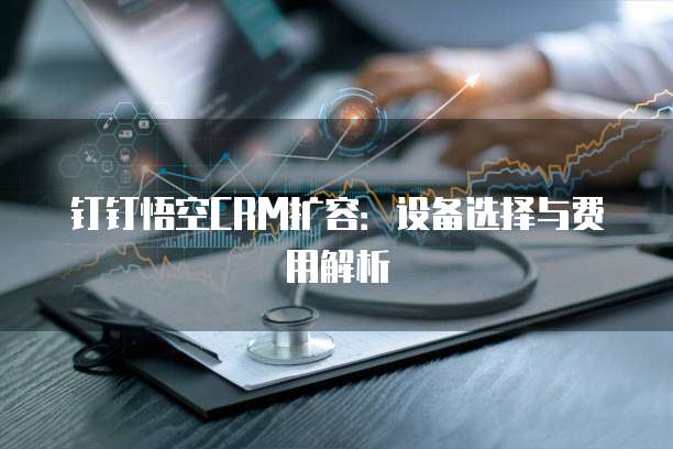 钉钉悟空CRM扩容：设备选择与费用解析
