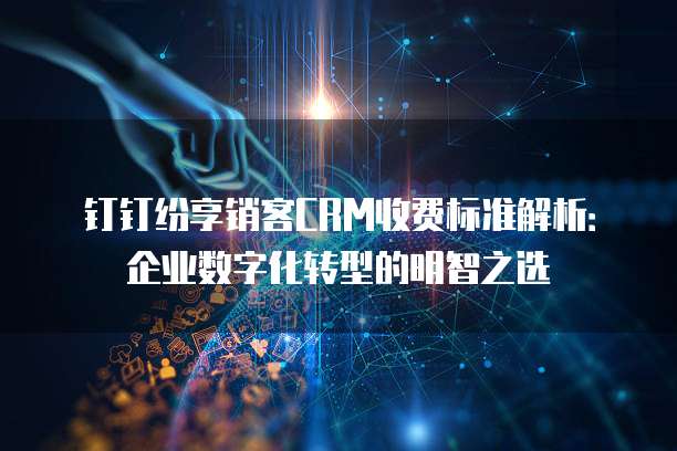 钉钉纷享销客CRM收费标准解析：企业数字化转型的明智之选