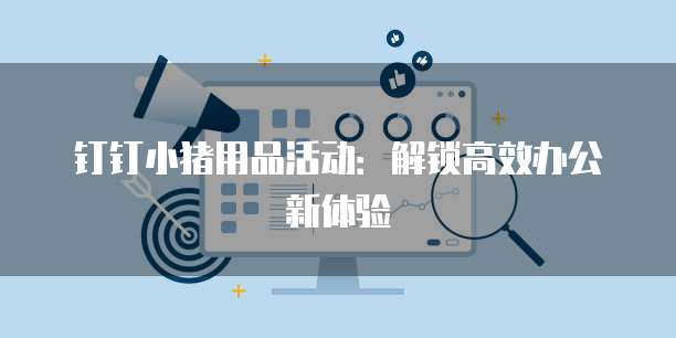 钉钉小猪用品活动：解锁高效办公新体验
