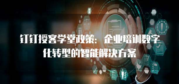 钉钉授客学堂政策:企业培训数字化转型的智能解决方案
