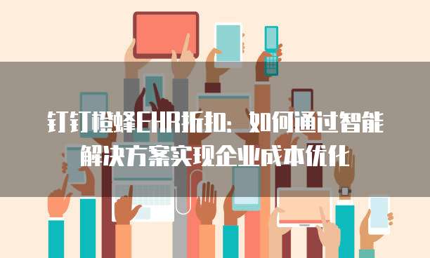 钉钉橙蜂EHR折扣:如何通过智能解决方案实现企业成本优化