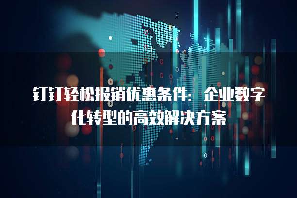 钉钉轻松报销优惠条件:企业数字化转型的高效解决方案