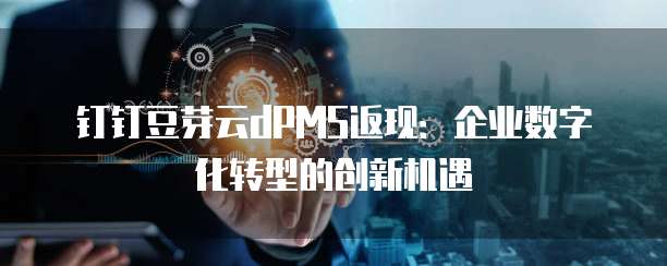 钉钉豆芽云dPMS返现:企业数字化转型的创新机遇