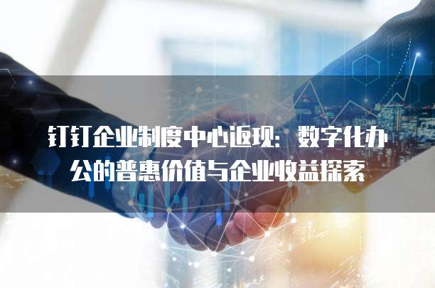 钉钉企业制度中心返现:数字化办公的普惠价值与企业收益探索