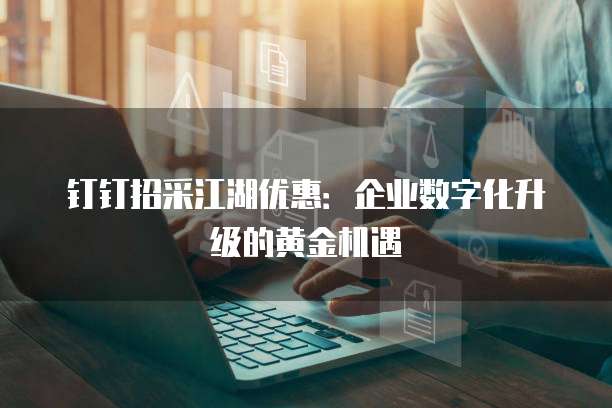 钉钉招采江湖优惠:企业数字化升级的黄金机遇