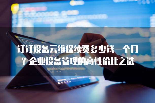 钉钉设备云维保续费多少钱一个月?企业设备管理的高性价比之选