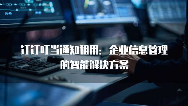 钉钉叮当通知租用:企业信息管理的智能解决方案