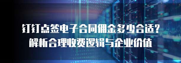 钉钉点签电子合同佣金多少合适？解析合理收费逻辑与企业价值