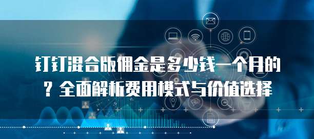 钉钉混合版佣金是多少钱一个月的?全面解析费用模式与价值选择
