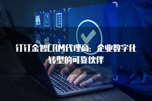 钉钉金智CRM代理商:企业数字化转型的可靠伙伴