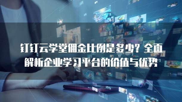 钉钉云学堂佣金比例是多少？全面解析企业学习平台的价值与优势