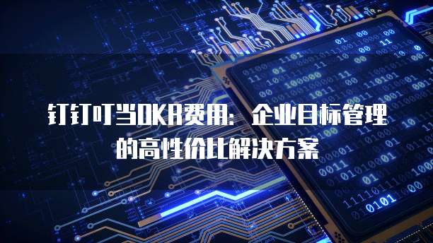 钉钉叮当OKR费用:企业目标管理的高性价比解决方案