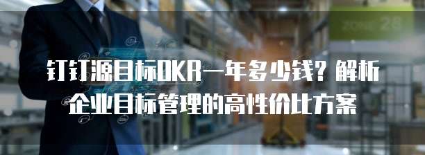 钉钉源目标OKR一年多少钱?解析企业目标管理的高性价比方案