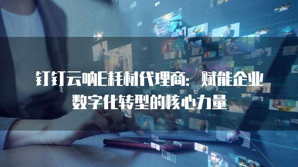钉钉云呐E耗材代理商:赋能企业数字化转型的核心力量