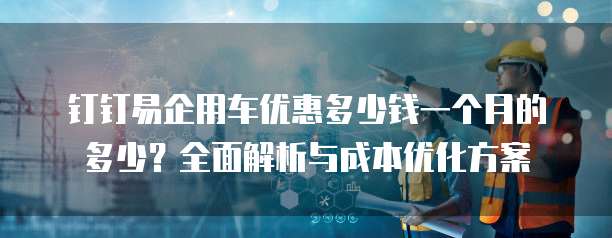 钉钉易企用车优惠多少钱一个月的多少?全面解析与成本优化方案