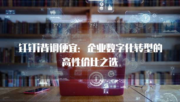 钉钉i背调便宜:企业数字化转型的高性价比之选