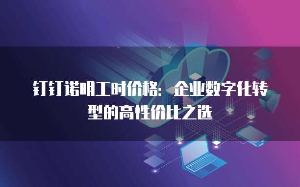 钉钉诺明工时价格:企业数字化转型的高性价比之选