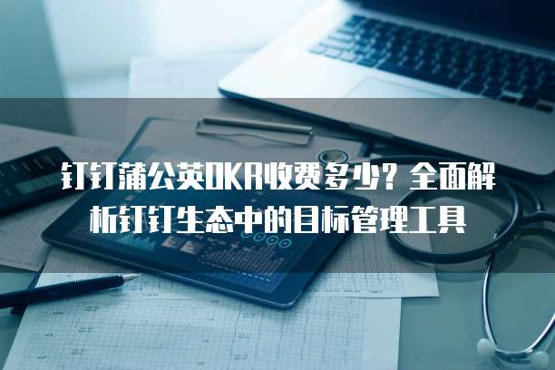 钉钉蒲公英OKR收费多少?全面解析钉钉生态中的目标管理工具