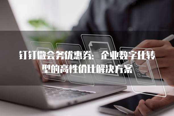 钉钉微会务优惠券:企业数字化转型的高性价比解决方案