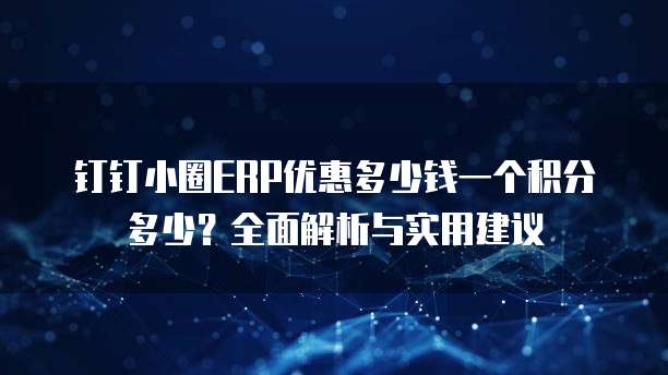 钉钉小圈ERP优惠多少钱一个积分多少?全面解析与实用建议