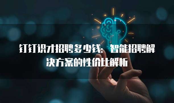 钉钉识才招聘多少钱：智能招聘解决方案的性价比解析