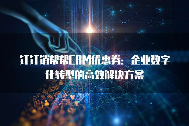 钉钉销帮帮CRM优惠券:企业数字化转型的高效解决方案