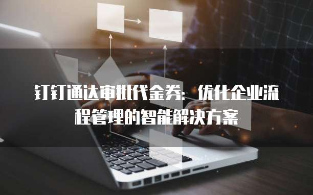 钉钉通达审批代金券:优化企业流程管理的智能解决方案