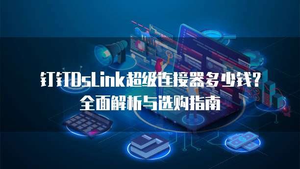 钉钉DsLink超级连接器多少钱?全面解析与选购指南