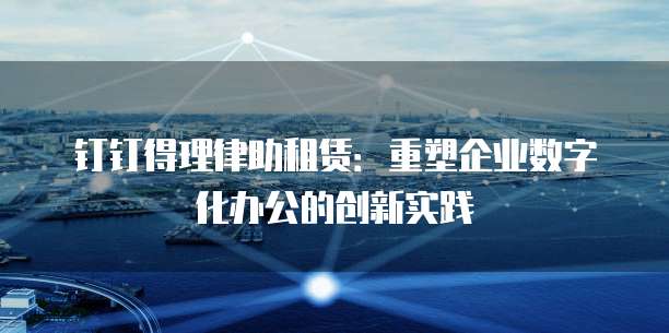 钉钉得理律助租赁:重塑企业数字化办公的创新实践