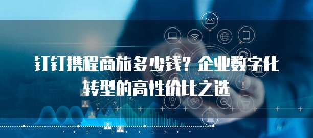 钉钉携程商旅多少钱?企业数字化转型的高性价比之选