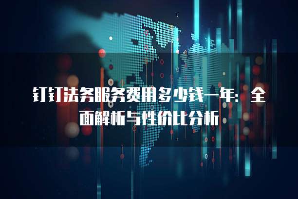 钉钉法务服务费用多少钱一年:全面解析与性价比分析